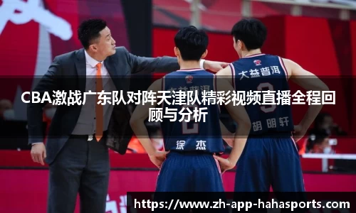 CBA激战广东队对阵天津队精彩视频直播全程回顾与分析
