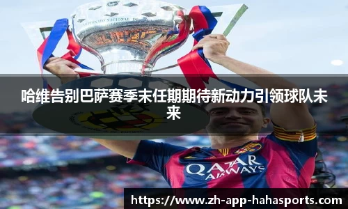 哈维告别巴萨赛季末任期期待新动力引领球队未来