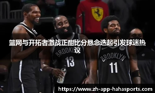 篮网与开拓者激战正酣比分悬念迭起引发球迷热议