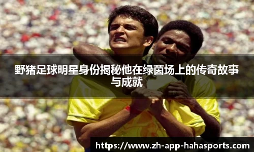 野猪足球明星身份揭秘他在绿茵场上的传奇故事与成就