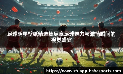 足球明星壁纸精选集尽享足球魅力与激情瞬间的视觉盛宴