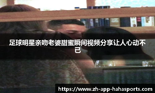 足球明星亲吻老婆甜蜜瞬间视频分享让人心动不已